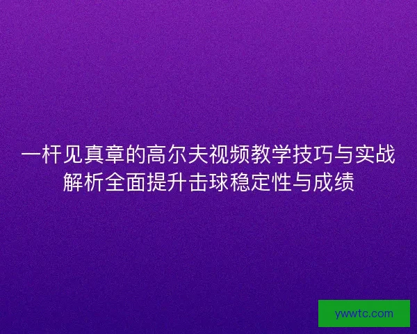 一杆见真章的高尔夫视频教学技巧与实战解析全面提升击球稳定性与成绩