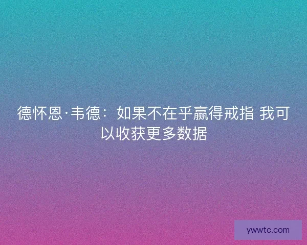 德怀恩·韦德：如果不在乎赢得戒指 我可以收获更多数据