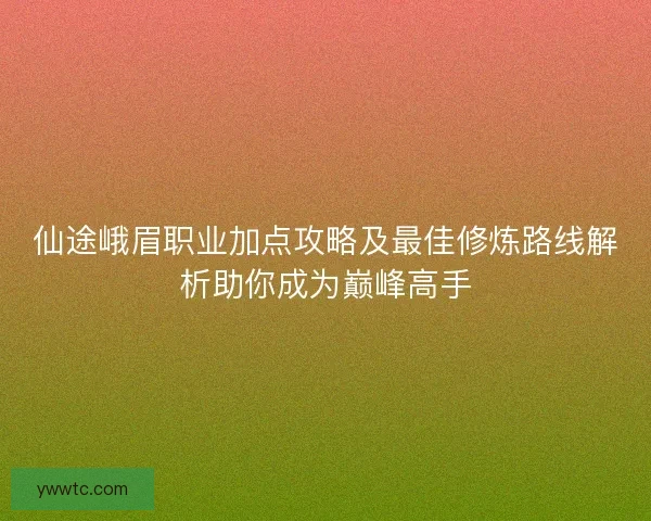 仙途峨眉职业加点攻略及最佳修炼路线解析助你成为巅峰高手
