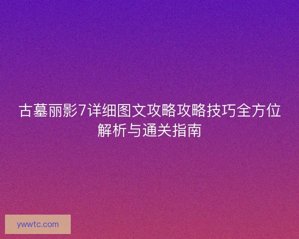 古墓丽影7详细图文攻略攻略技巧全方位解析与通关指南