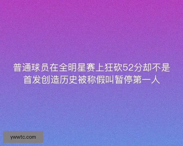 普通球员在全明星赛上狂砍52分却不是首发创造历史被称假叫暂停第一人