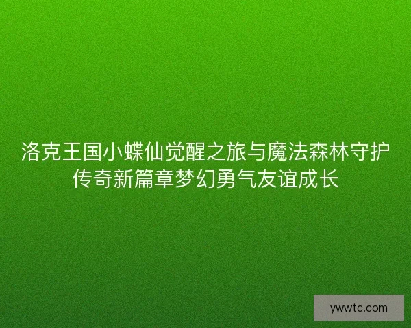 洛克王国小蝶仙觉醒之旅与魔法森林守护传奇新篇章梦幻勇气友谊成长