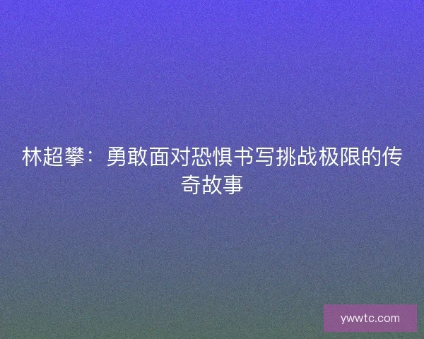林超攀：勇敢面对恐惧书写挑战极限的传奇故事