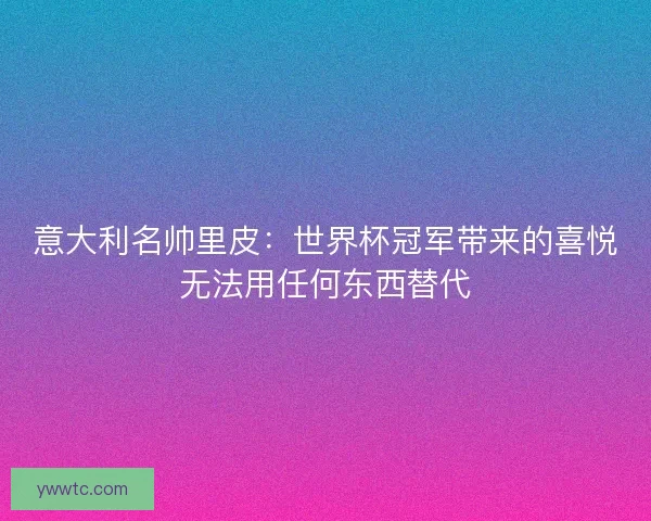 意大利名帅里皮：世界杯冠军带来的喜悦无法用任何东西替代