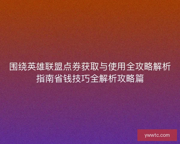 围绕英雄联盟点券获取与使用全攻略解析指南省钱技巧全解析攻略篇