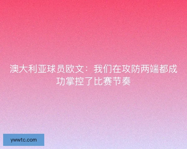 澳大利亚球员欧文：我们在攻防两端都成功掌控了比赛节奏