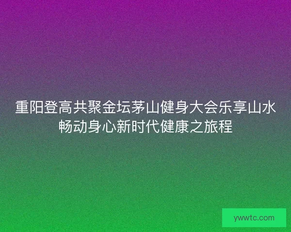 重阳登高共聚金坛茅山健身大会乐享山水畅动身心新时代健康之旅程