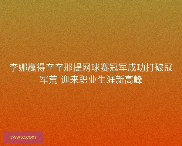 李娜赢得辛辛那提网球赛冠军成功打破冠军荒 迎来职业生涯新高峰